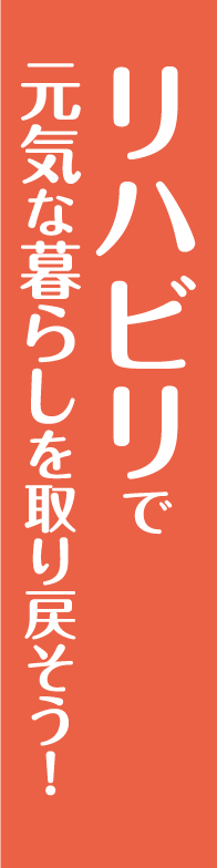 リハビリで 元気な暮らしを取り戻そう！